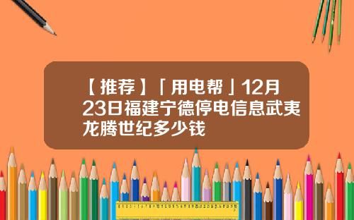 【推荐】「用电帮」12月23日福建宁德停电信息武夷龙腾世纪多少钱