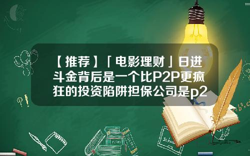 【推荐】「电影理财」日进斗金背后是一个比P2P更疯狂的投资陷阱担保公司是p2p