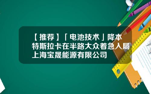 【推荐】「电池技术」降本特斯拉卡在半路大众着急入局上海宝晟能源有限公司