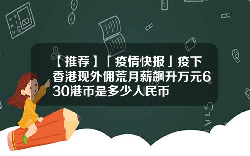 【推荐】「疫情快报」疫下香港现外佣荒月薪飙升万元630港币是多少人民币