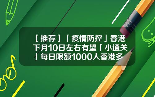 【推荐】「疫情防控」香港下月10日左右有望「小通关」每日限额1000人香港多少算超额