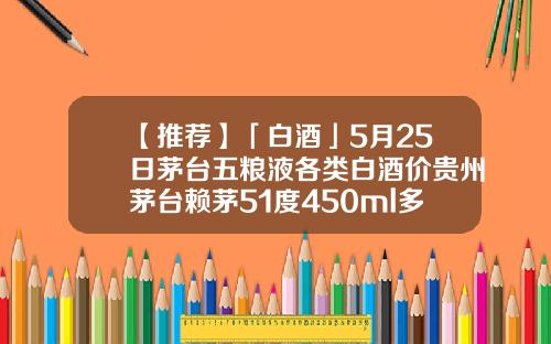 【推荐】「白酒」5月25日茅台五粮液各类白酒价贵州茅台赖茅51度450ml多少钱