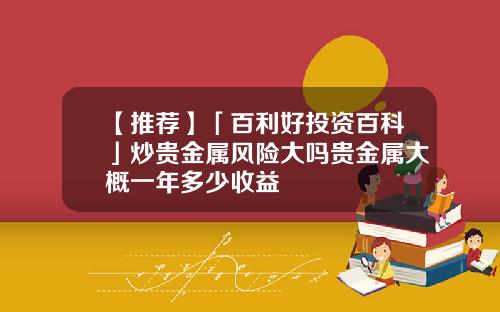 【推荐】「百利好投资百科」炒贵金属风险大吗贵金属大概一年多少收益