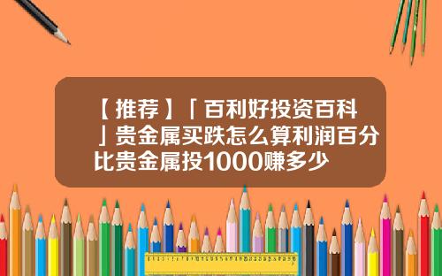 【推荐】「百利好投资百科」贵金属买跌怎么算利润百分比贵金属投1000赚多少