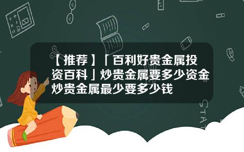 【推荐】「百利好贵金属投资百科」炒贵金属要多少资金炒贵金属最少要多少钱