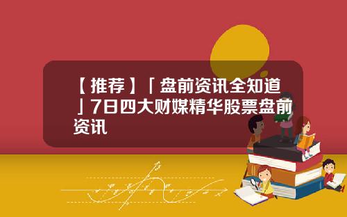 【推荐】「盘前资讯全知道」7日四大财媒精华股票盘前资讯