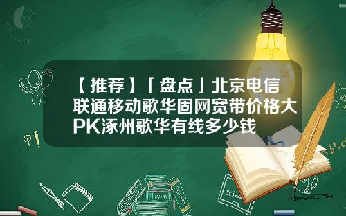 【推荐】「盘点」北京电信联通移动歌华固网宽带价格大PK涿州歌华有线多少钱