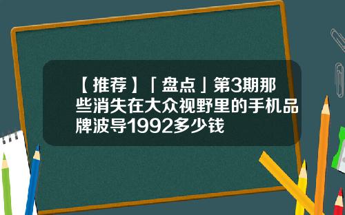 【推荐】「盘点」第3期那些消失在大众视野里的手机品牌波导1992多少钱