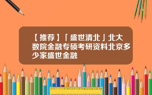 【推荐】「盛世清北」北大数院金融专硕考研资料北京多少家盛世金融
