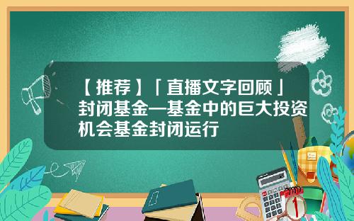 【推荐】「直播文字回顾」封闭基金—基金中的巨大投资机会基金封闭运行