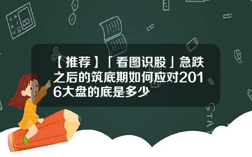 【推荐】「看图识股」急跌之后的筑底期如何应对2016大盘的底是多少