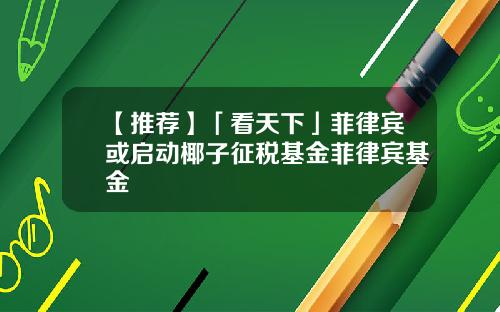 【推荐】「看天下」菲律宾或启动椰子征税基金菲律宾基金