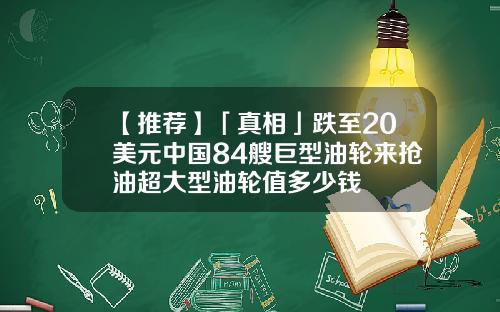 【推荐】「真相」跌至20美元中国84艘巨型油轮来抢油超大型油轮值多少钱