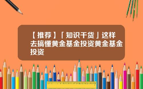 【推荐】「知识干货」这样去搞懂黄金基金投资黄金基金投资