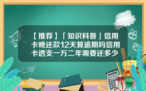 【推荐】「知识科普」信用卡晚还款12天算逾期吗信用卡透支一万二年需要还多少