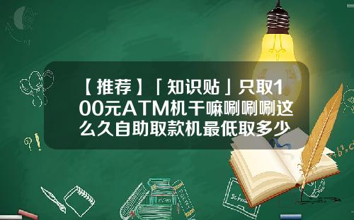 【推荐】「知识贴」只取100元ATM机干嘛唰唰唰这么久自助取款机最低取多少
