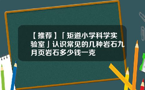 【推荐】「矩道小学科学实验室」认识常见的几种岩石九月页岩石多少钱一克