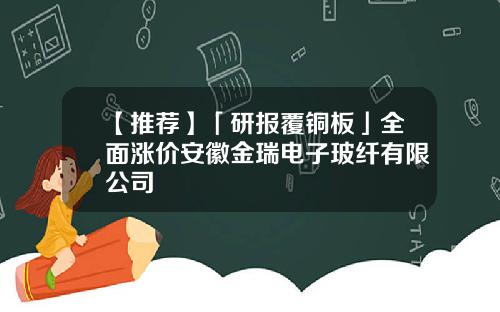 【推荐】「研报覆铜板」全面涨价安徽金瑞电子玻纤有限公司