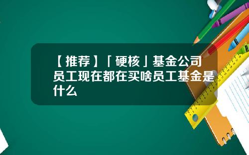【推荐】「硬核」基金公司员工现在都在买啥员工基金是什么