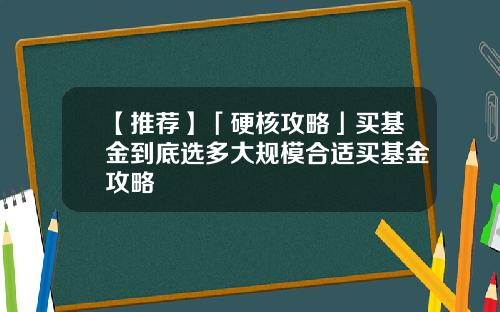【推荐】「硬核攻略」买基金到底选多大规模合适买基金攻略