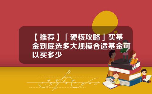 【推荐】「硬核攻略」买基金到底选多大规模合适基金可以买多少