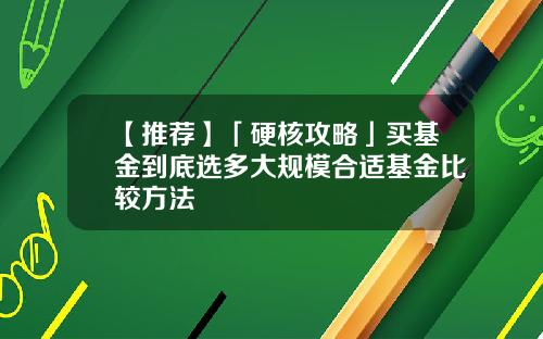 【推荐】「硬核攻略」买基金到底选多大规模合适基金比较方法