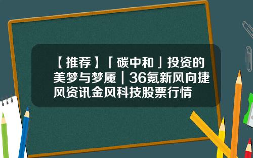 【推荐】「碳中和」投资的美梦与梦魇｜36氪新风向捷风资讯金风科技股票行情