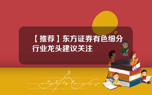 【推荐】东方证券有色细分行业龙头建议关注