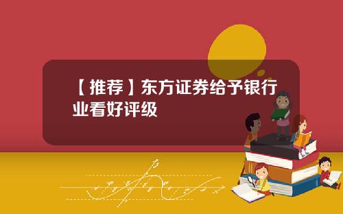 【推荐】东方证券给予银行业看好评级