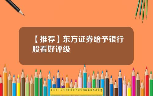 【推荐】东方证券给予银行股看好评级