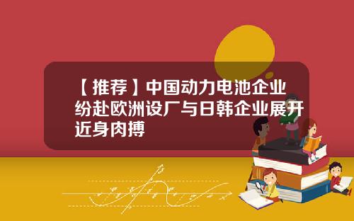【推荐】中国动力电池企业纷赴欧洲设厂与日韩企业展开近身肉搏