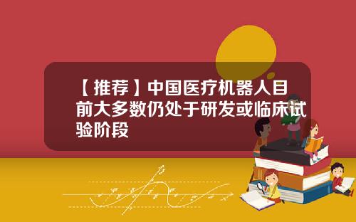 【推荐】中国医疗机器人目前大多数仍处于研发或临床试验阶段