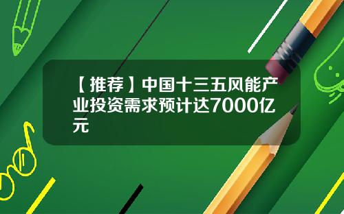 【推荐】中国十三五风能产业投资需求预计达7000亿元