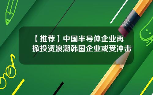 【推荐】中国半导体企业再掀投资浪潮韩国企业或受冲击