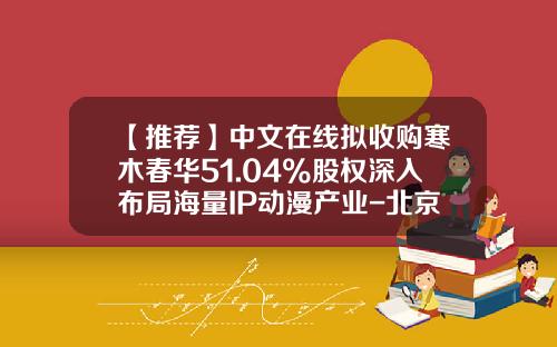 【推荐】中文在线拟收购寒木春华51.04%股权深入布局海量IP动漫产业-北京中文在线文化传媒有限公司电话