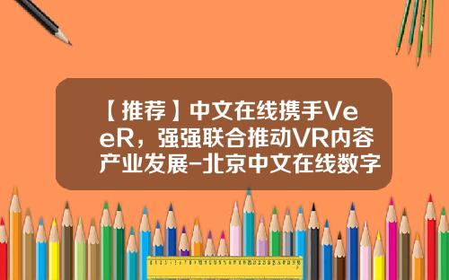 【推荐】中文在线携手VeeR，强强联合推动VR内容产业发展-北京中文在线数字出版股份有限公司怎么样