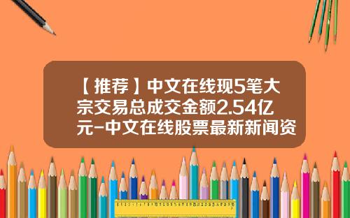 【推荐】中文在线现5笔大宗交易总成交金额2.54亿元-中文在线股票最新新闻资讯