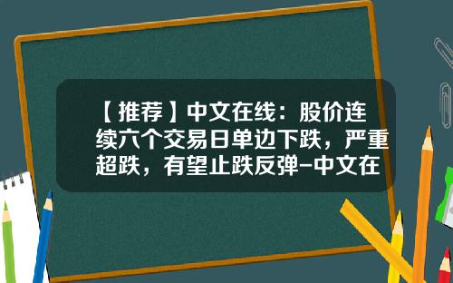 【推荐】中文在线：股价连续六个交易日单边下跌，严重超跌，有望止跌反弹-中文在线股票最新新闻资讯