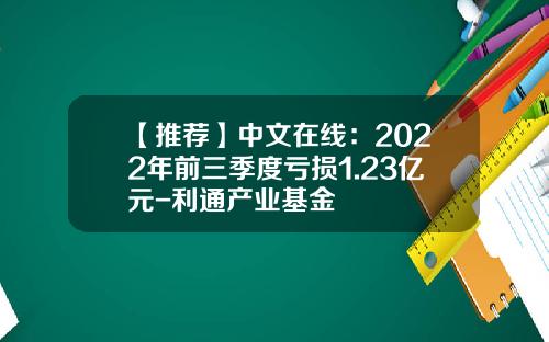 【推荐】中文在线：2022年前三季度亏损1.23亿元-利通产业基金