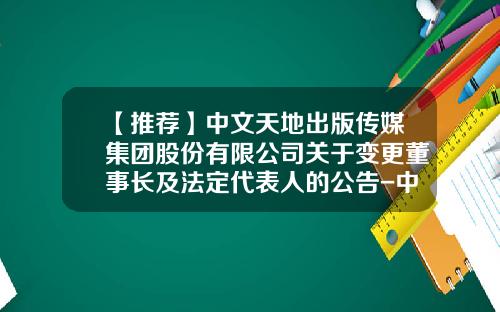 【推荐】中文天地出版传媒集团股份有限公司关于变更董事长及法定代表人的公告-中文传媒股份有限公司