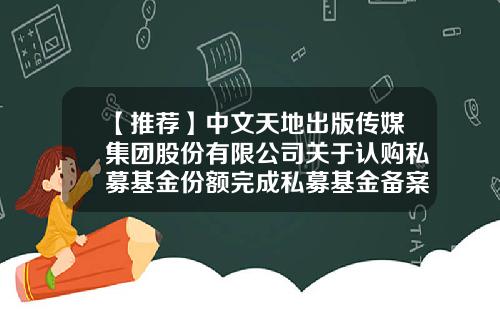 【推荐】中文天地出版传媒集团股份有限公司关于认购私募基金份额完成私募基金备案的公告-私募基金公告