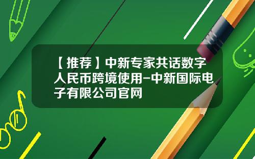 【推荐】中新专家共话数字人民币跨境使用-中新国际电子有限公司官网