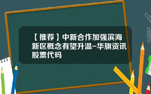 【推荐】中新合作加强滨海新区概念有望升温-华旗资讯股票代码