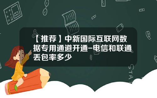 【推荐】中新国际互联网数据专用通道开通-电信和联通丢包率多少