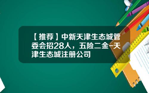 【推荐】中新天津生态城管委会招28人，五险二金-天津生态城注册公司