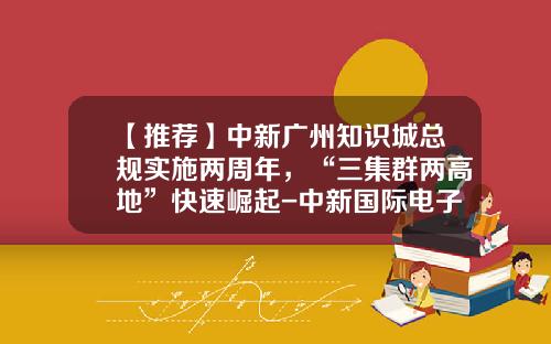 【推荐】中新广州知识城总规实施两周年，“三集群两高地”快速崛起-中新国际电子有限公司官网