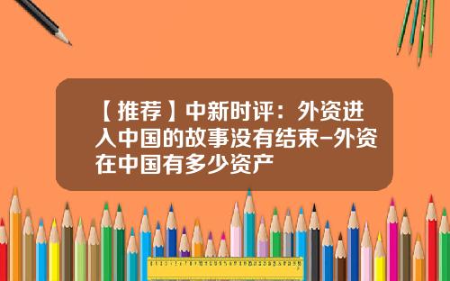 【推荐】中新时评：外资进入中国的故事没有结束-外资在中国有多少资产