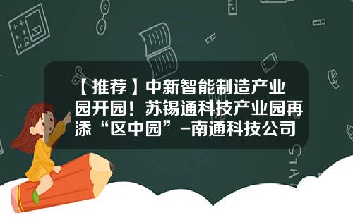 【推荐】中新智能制造产业园开园！苏锡通科技产业园再添“区中园”-南通科技公司
