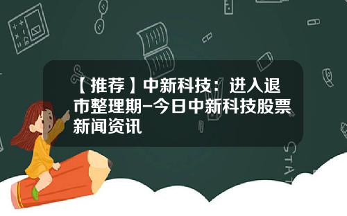 【推荐】中新科技：进入退市整理期-今日中新科技股票新闻资讯