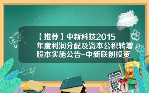 【推荐】中新科技2015年度利润分配及资本公积转增股本实施公告-中新联创投资有限公司